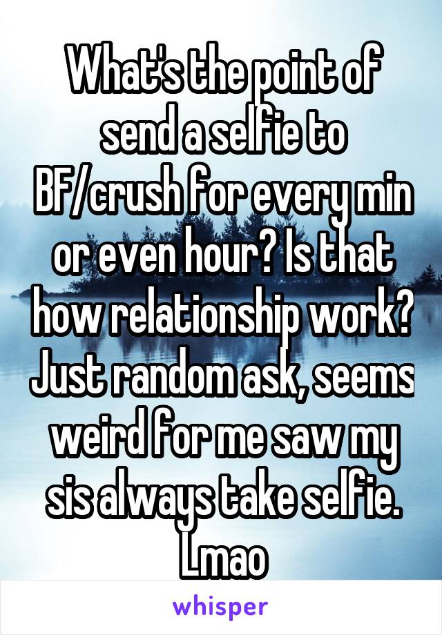 What's the point of send a selfie to BF/crush for every min or even hour? Is that how relationship work? Just random ask, seems weird for me saw my sis always take selfie. Lmao