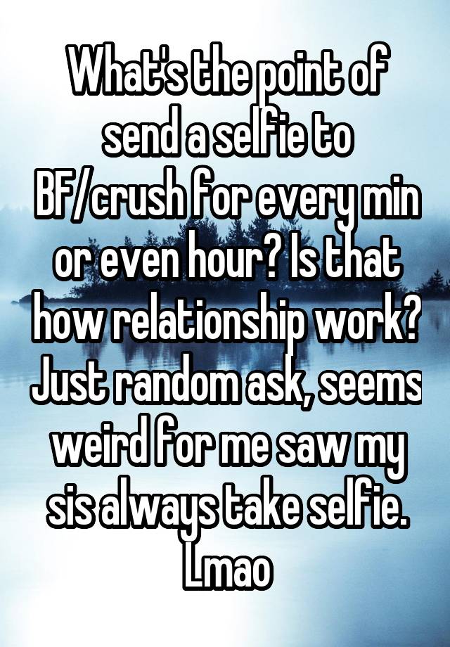 What's the point of send a selfie to BF/crush for every min or even hour? Is that how relationship work? Just random ask, seems weird for me saw my sis always take selfie. Lmao