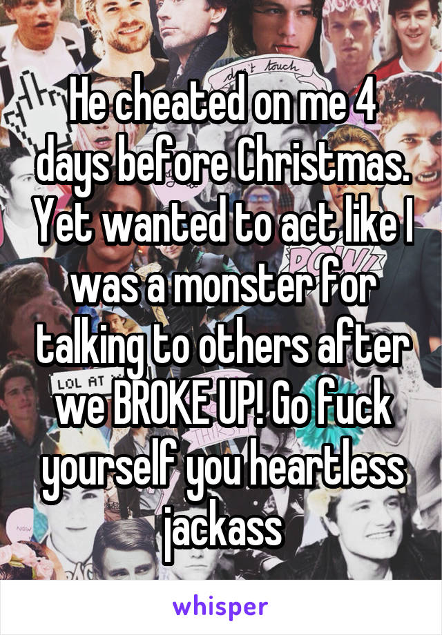 He cheated on me 4 days before Christmas. Yet wanted to act like I was a monster for talking to others after we BROKE UP! Go fuck yourself you heartless jackass