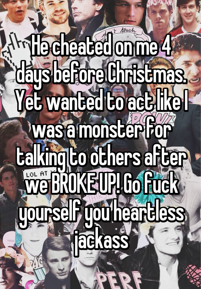 He cheated on me 4 days before Christmas. Yet wanted to act like I was a monster for talking to others after we BROKE UP! Go fuck yourself you heartless jackass