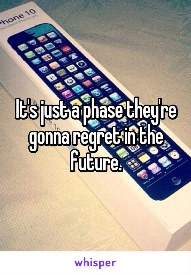 It's just a phase they're gonna regret in the future.