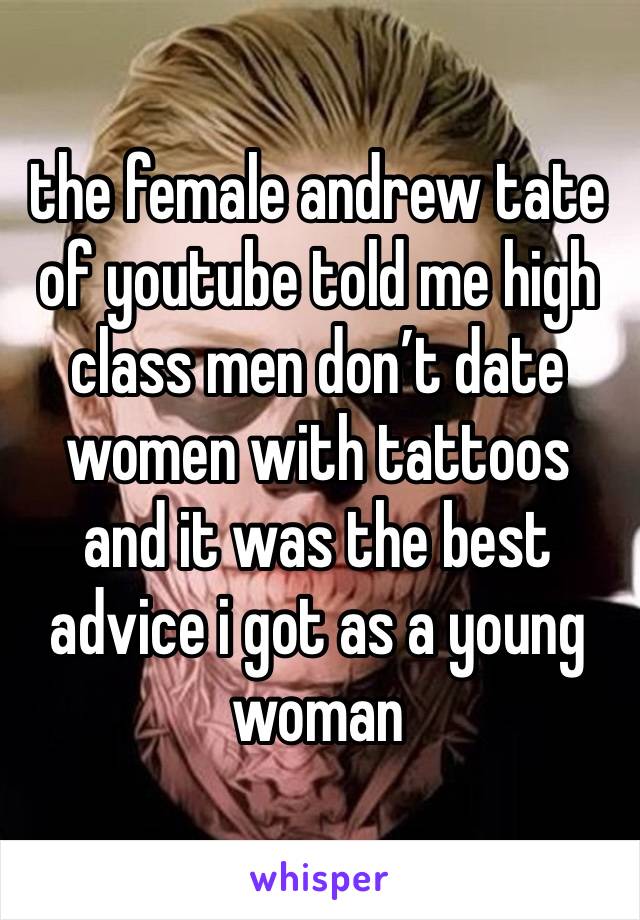 the female andrew tate of youtube told me high class men don’t date women with tattoos and it was the best advice i got as a young woman 