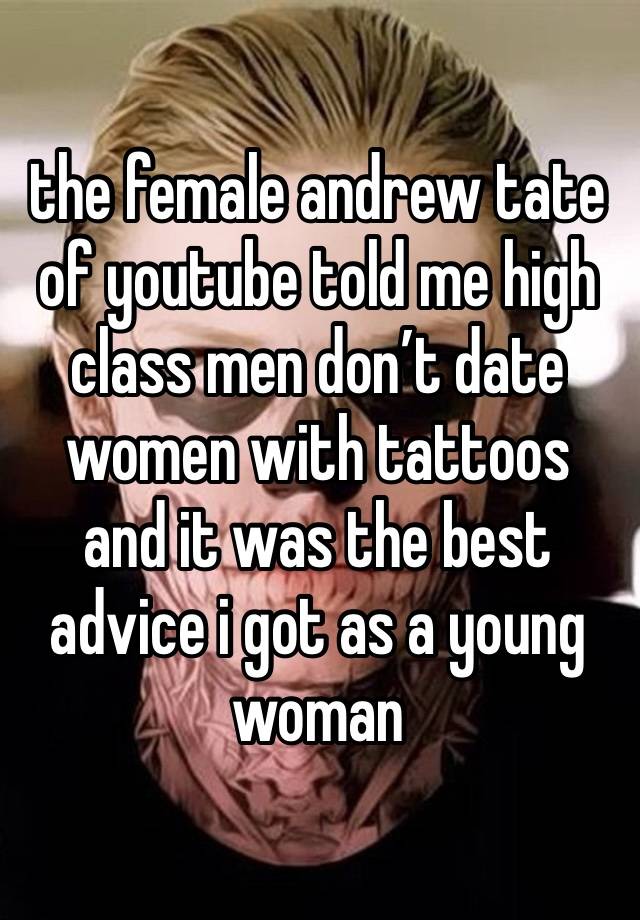 the female andrew tate of youtube told me high class men don’t date women with tattoos and it was the best advice i got as a young woman 