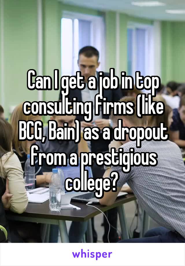 Can I get a job in top consulting firms (like BCG, Bain) as a dropout from a prestigious college? 