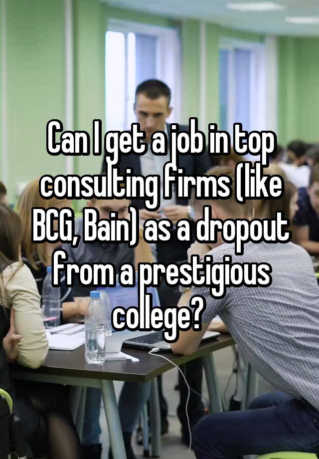 Can I get a job in top consulting firms (like BCG, Bain) as a dropout from a prestigious college? 