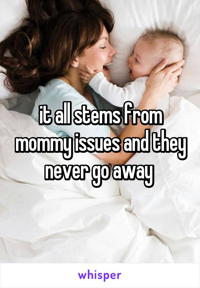 it all stems from mommy issues and they never go away 