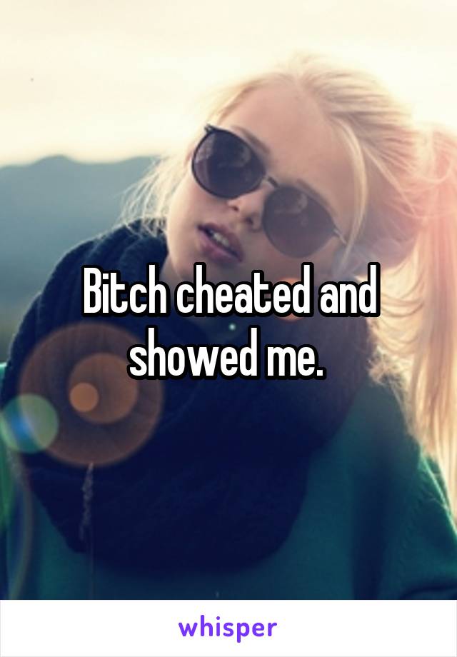 Bitch cheated and showed me. 