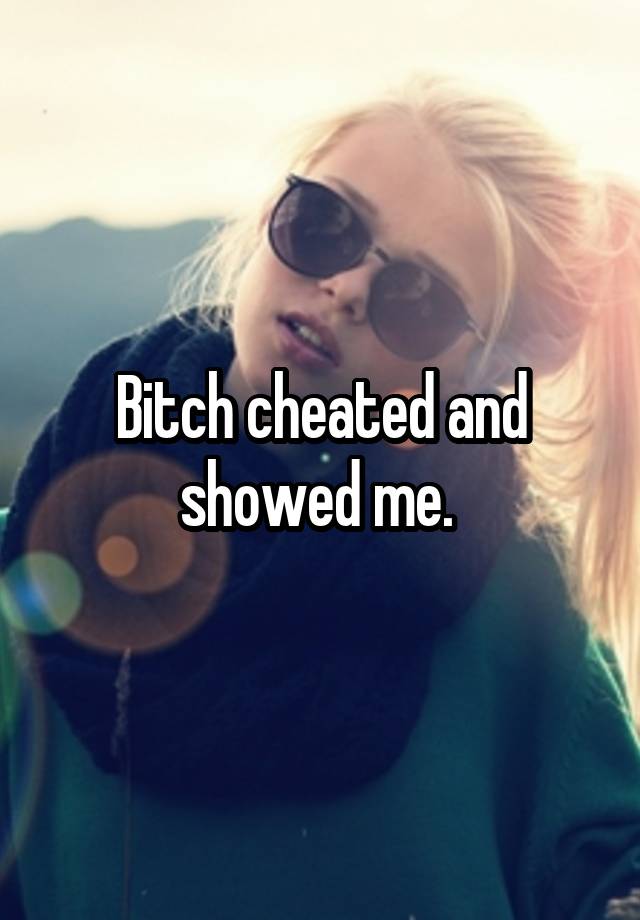 Bitch cheated and showed me. 