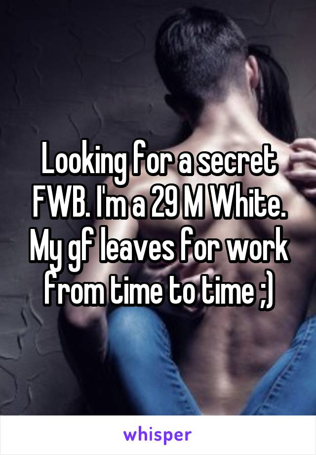 Looking for a secret FWB. I'm a 29 M White. My gf leaves for work from time to time ;)
