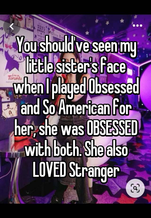 You should've seen my little sister's face when I played Obsessed and So American for her, she was OBSESSED with both. She also LOVED Stranger