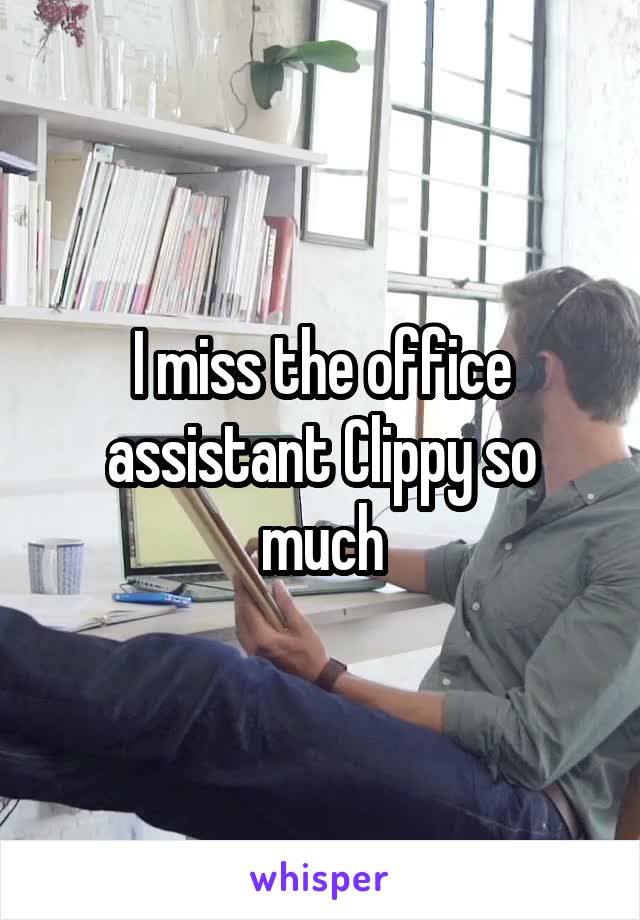 I miss the office assistant Clippy so much