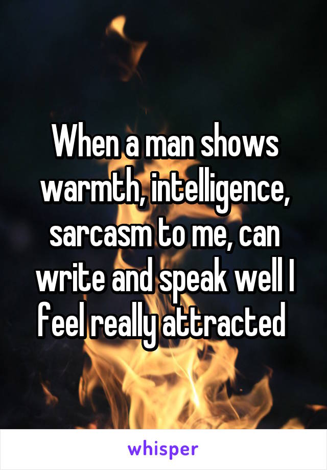 When a man shows warmth, intelligence, sarcasm to me, can write and speak well I feel really attracted 