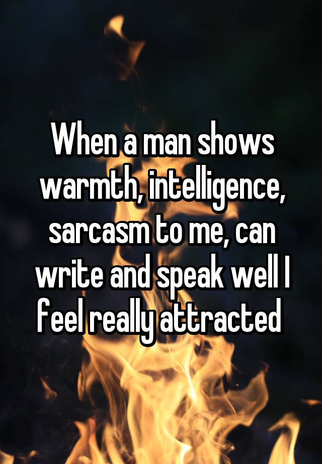 When a man shows warmth, intelligence, sarcasm to me, can write and speak well I feel really attracted 