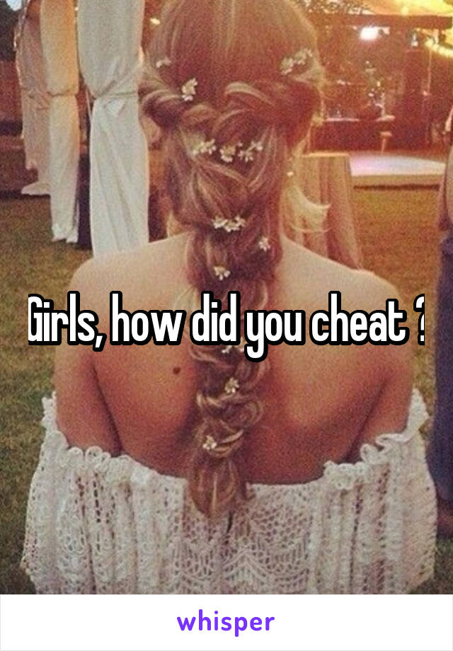 Girls, how did you cheat ?