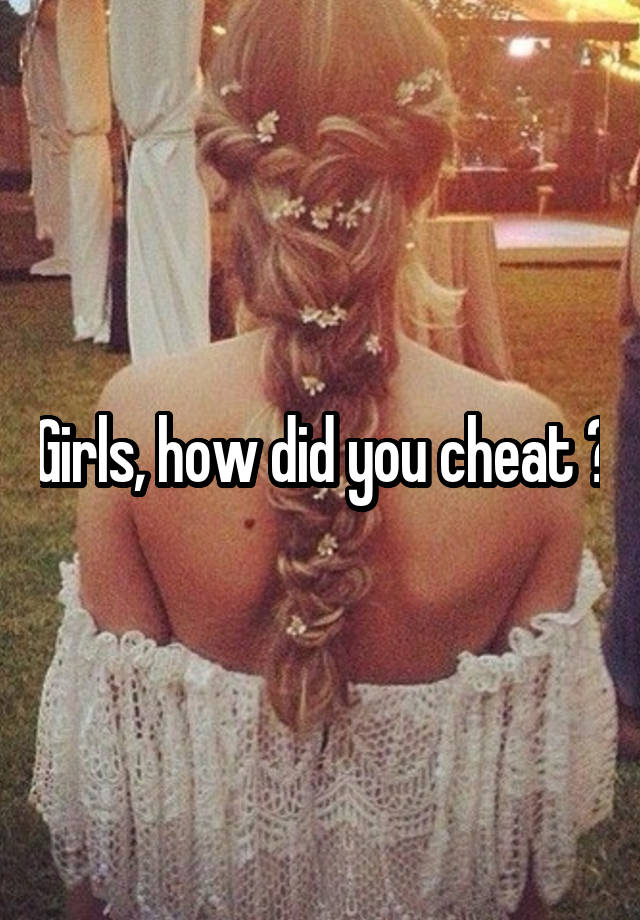 Girls, how did you cheat ?