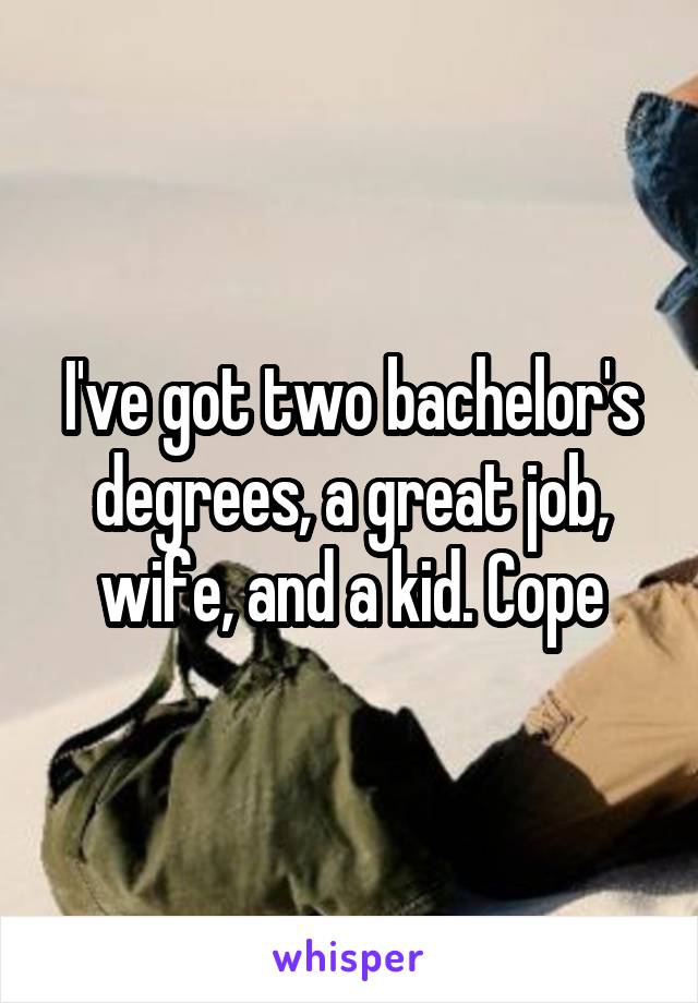 I've got two bachelor's degrees, a great job, wife, and a kid. Cope