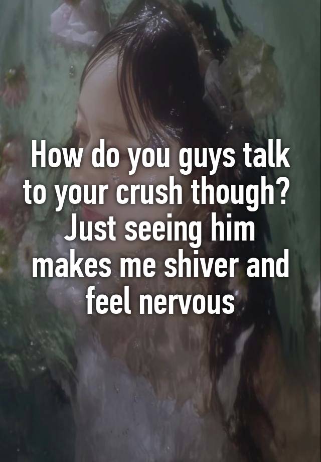 How do you guys talk to your crush though? 
Just seeing him makes me shiver and feel nervous