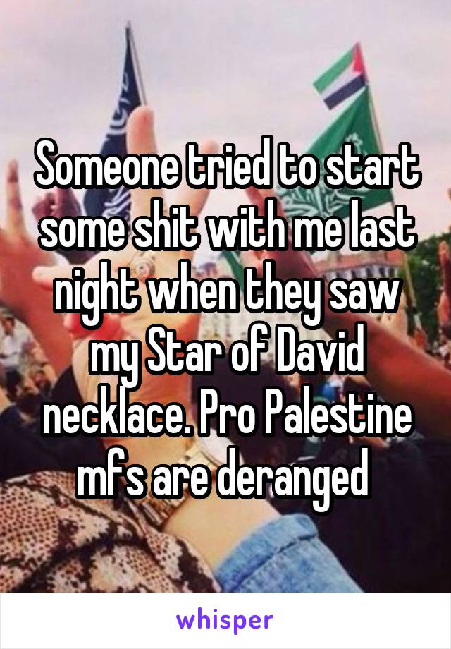 Someone tried to start some shit with me last night when they saw my Star of David necklace. Pro Palestine mfs are deranged 