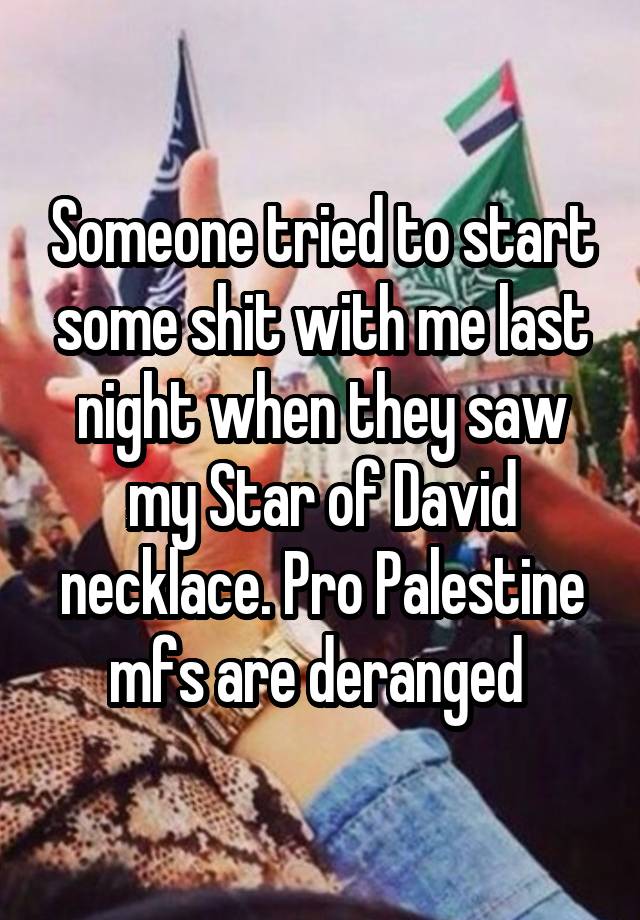 Someone tried to start some shit with me last night when they saw my Star of David necklace. Pro Palestine mfs are deranged 