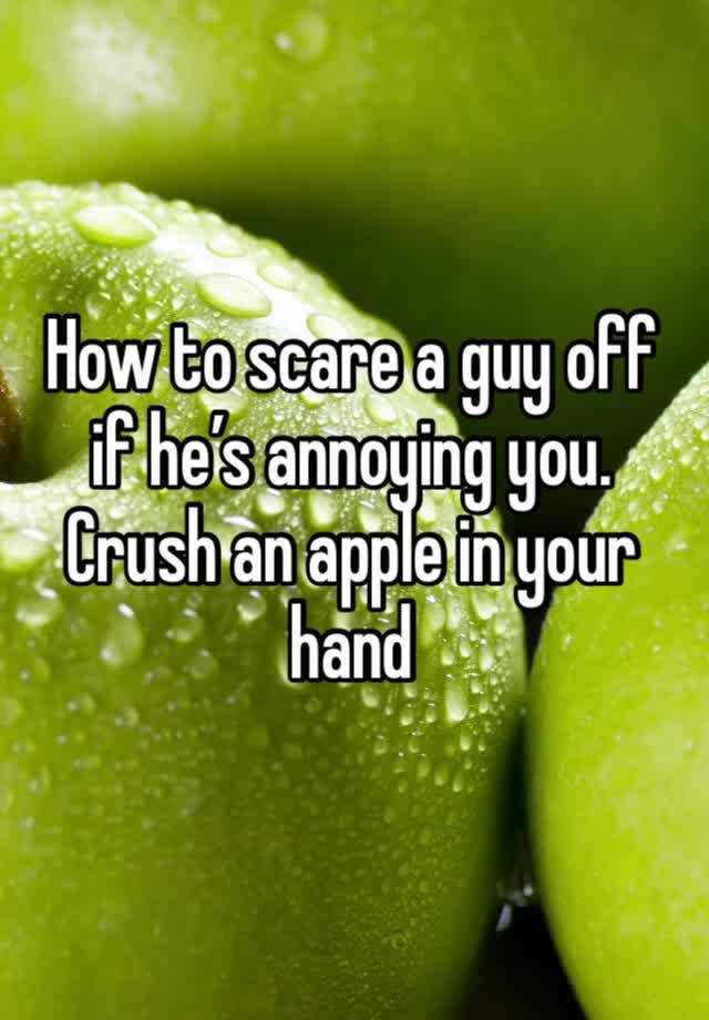 How to scare a guy off if he’s annoying you. Crush an apple in your hand 