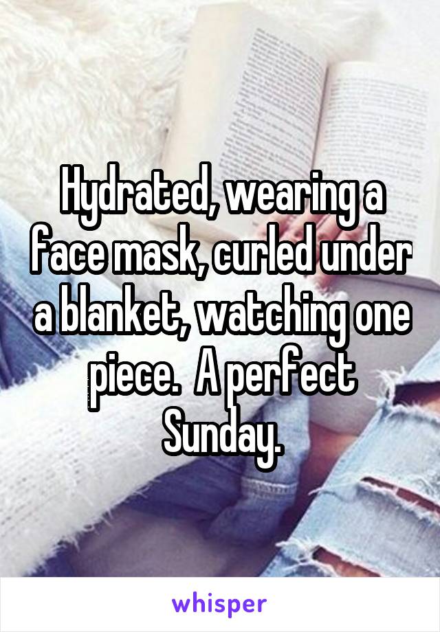 Hydrated, wearing a face mask, curled under a blanket, watching one piece.  A perfect Sunday.