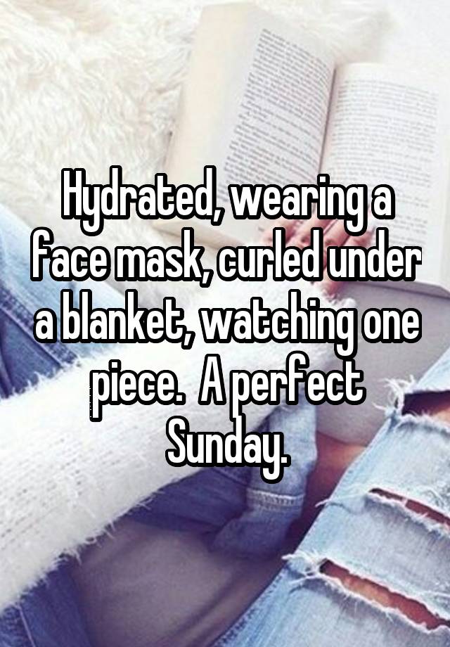 Hydrated, wearing a face mask, curled under a blanket, watching one piece.  A perfect Sunday.