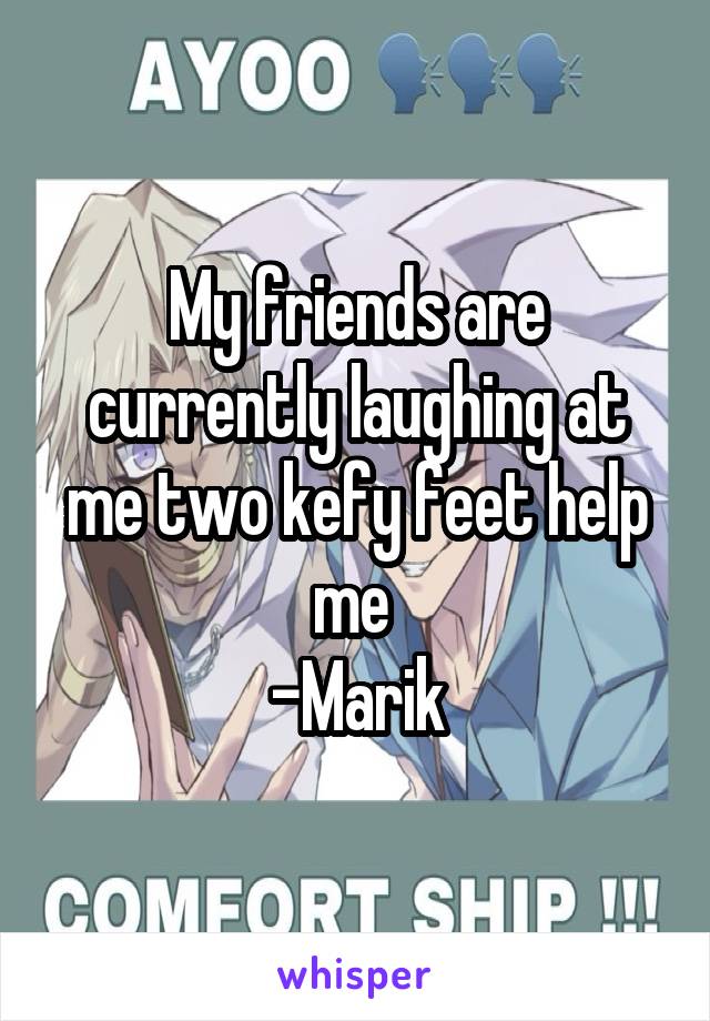 My friends are currently laughing at me two kefy feet help me 
-Marik