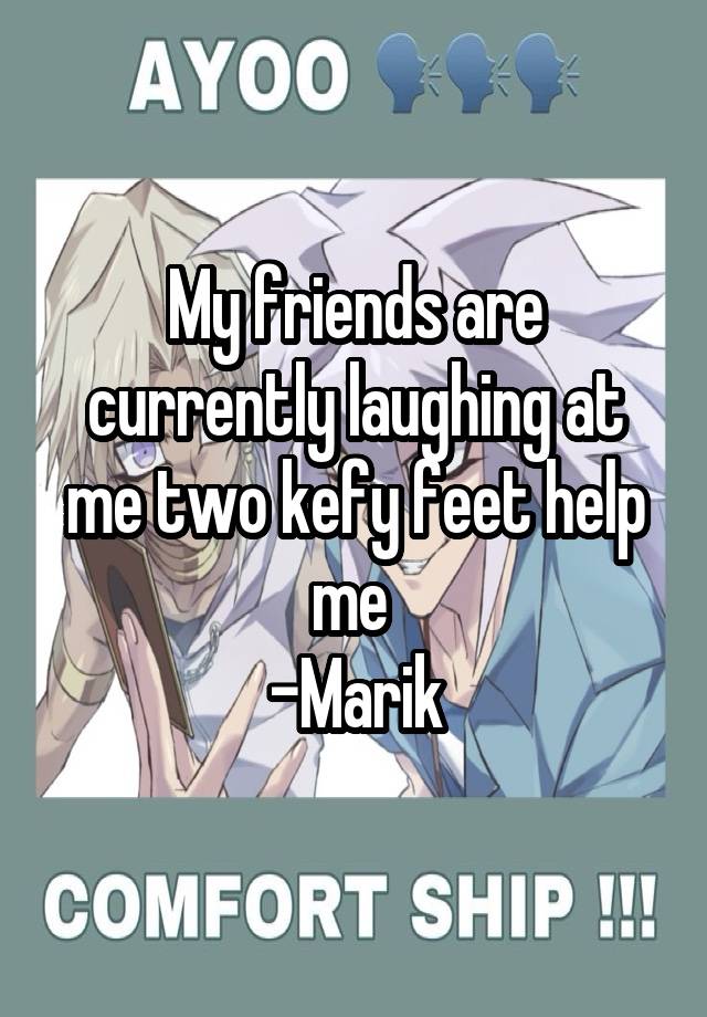 My friends are currently laughing at me two kefy feet help me 
-Marik