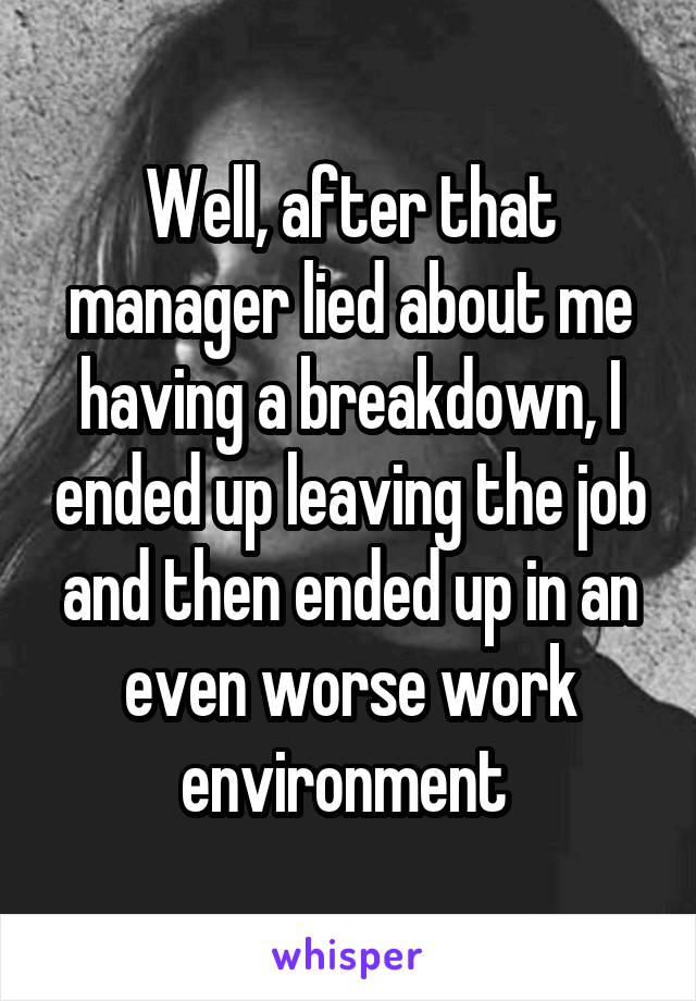 Well, after that manager lied about me having a breakdown, I ended up leaving the job and then ended up in an even worse work environment 