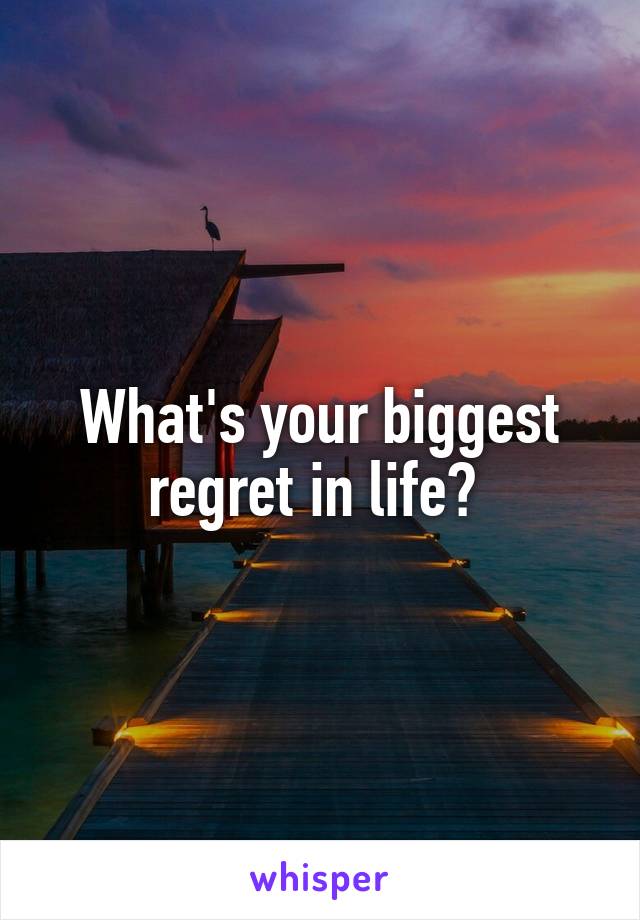 What's your biggest regret in life? 