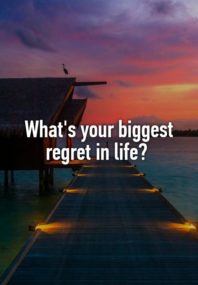 What's your biggest regret in life? 