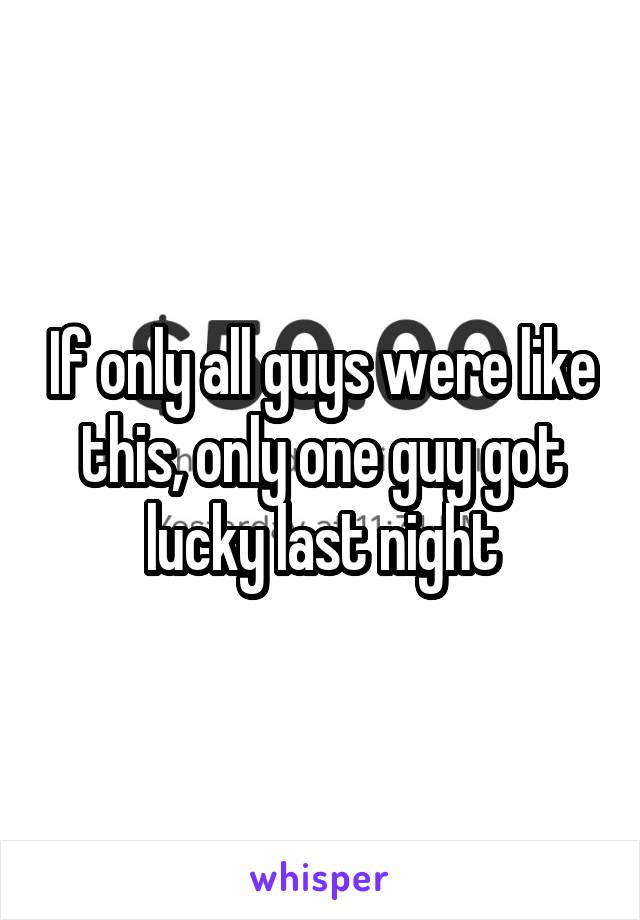 If only all guys were like this, only one guy got lucky last night