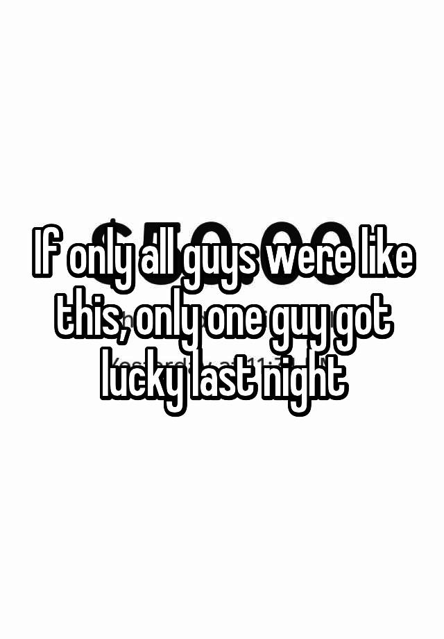 If only all guys were like this, only one guy got lucky last night