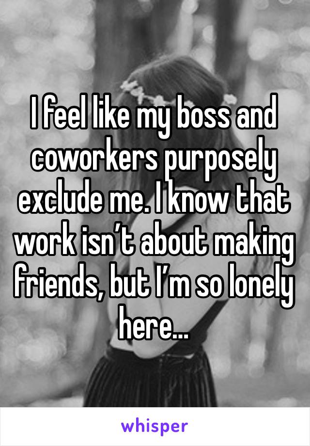 I feel like my boss and coworkers purposely exclude me. I know that work isn’t about making friends, but I’m so lonely here…