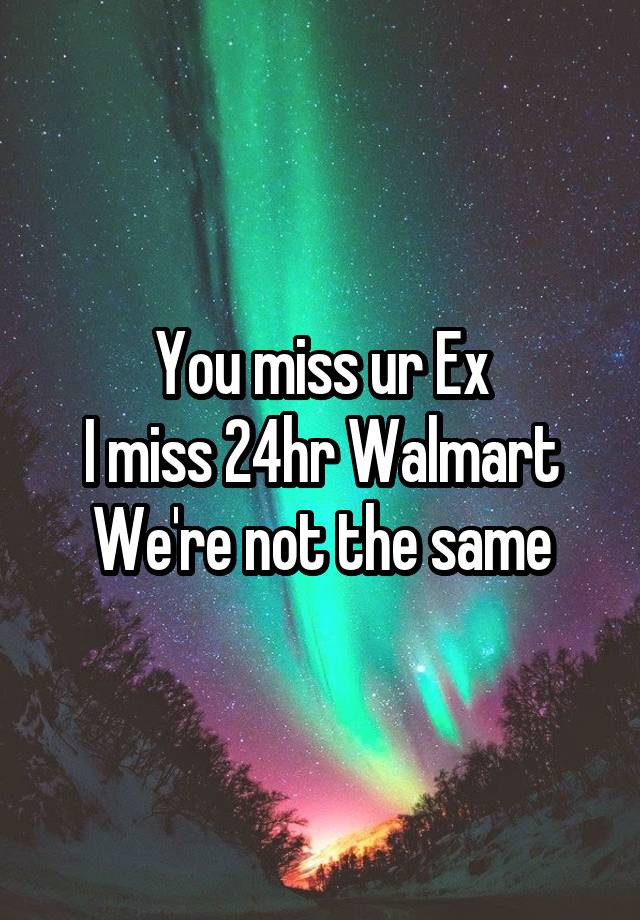 You miss ur Ex
I miss 24hr Walmart
We're not the same