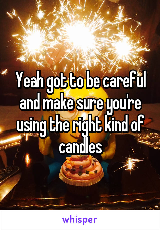 Yeah got to be careful and make sure you're using the right kind of candles