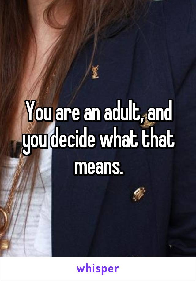 You are an adult, and you decide what that means.