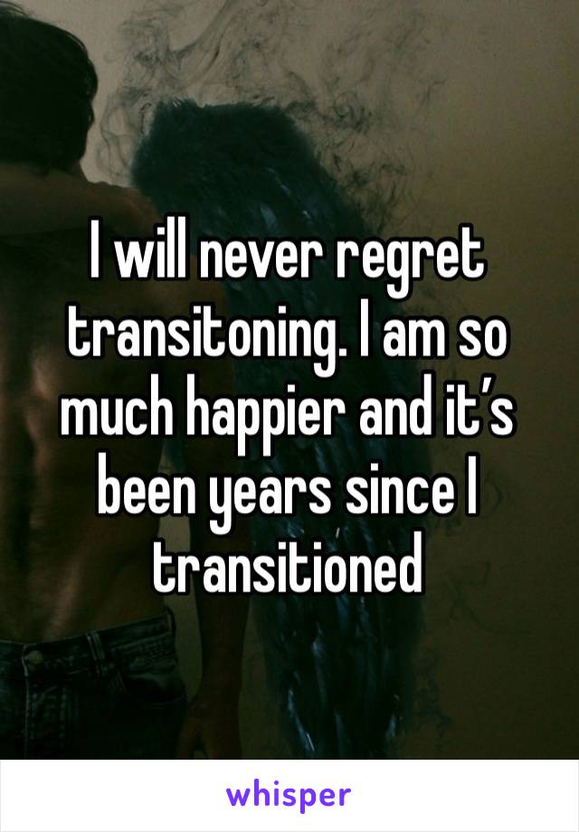 I will never regret transitoning. I am so much happier and it’s been years since I transitioned 