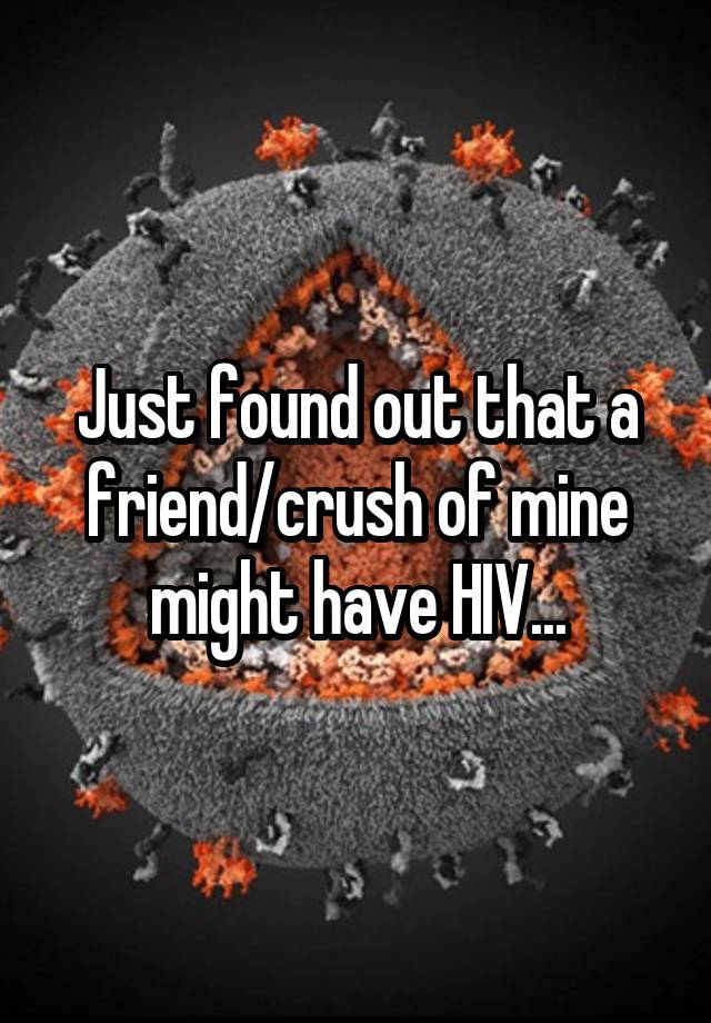 Just found out that a friend/crush of mine might have HIV...