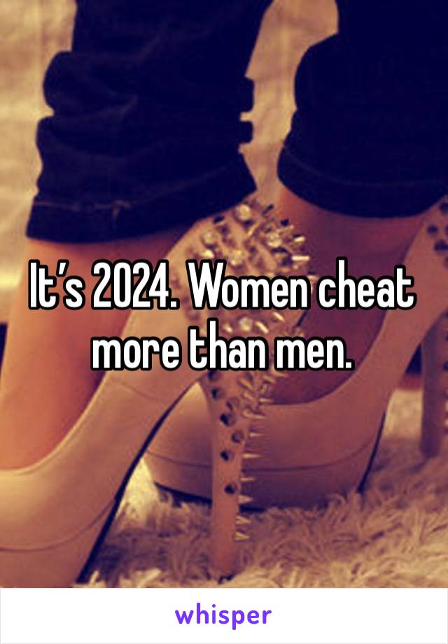 It’s 2024. Women cheat more than men. 