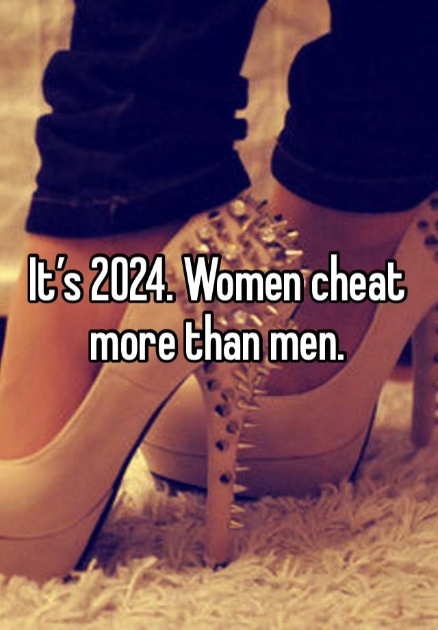 It’s 2024. Women cheat more than men. 