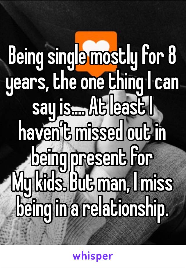 Being single mostly for 8 years, the one thing I can say is…. At least I haven’t missed out in being present for
My kids. But man, I miss being in a relationship.