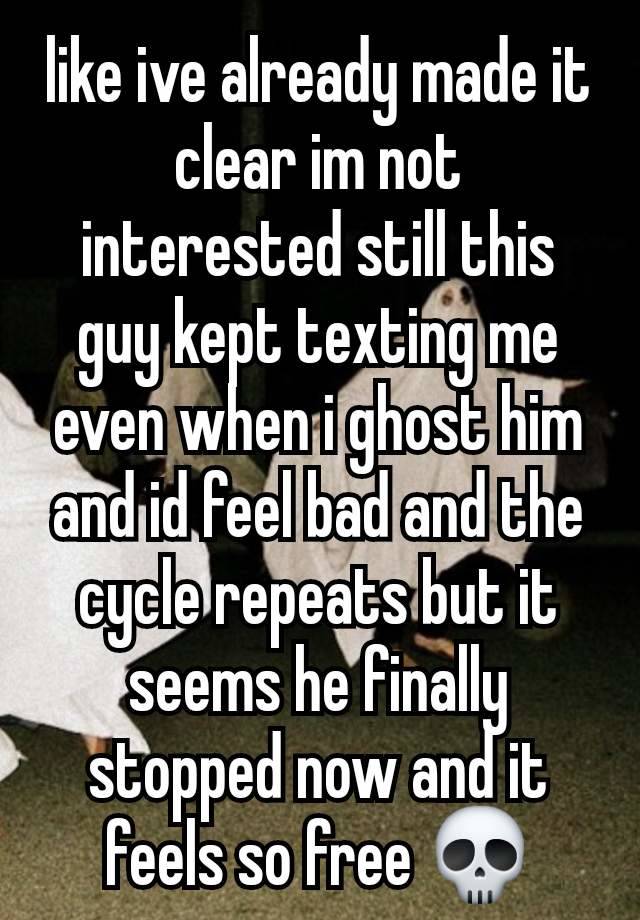 like ive already made it clear im not interested still this guy kept texting me even when i ghost him and id feel bad and the cycle repeats but it seems he finally stopped now and it feels so free 💀