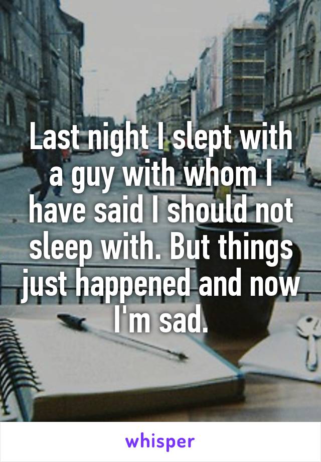 Last night I slept with a guy with whom I have said I should not sleep with. But things just happened and now I'm sad.