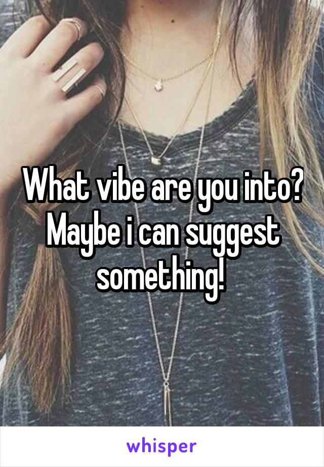 What vibe are you into? Maybe i can suggest something! 