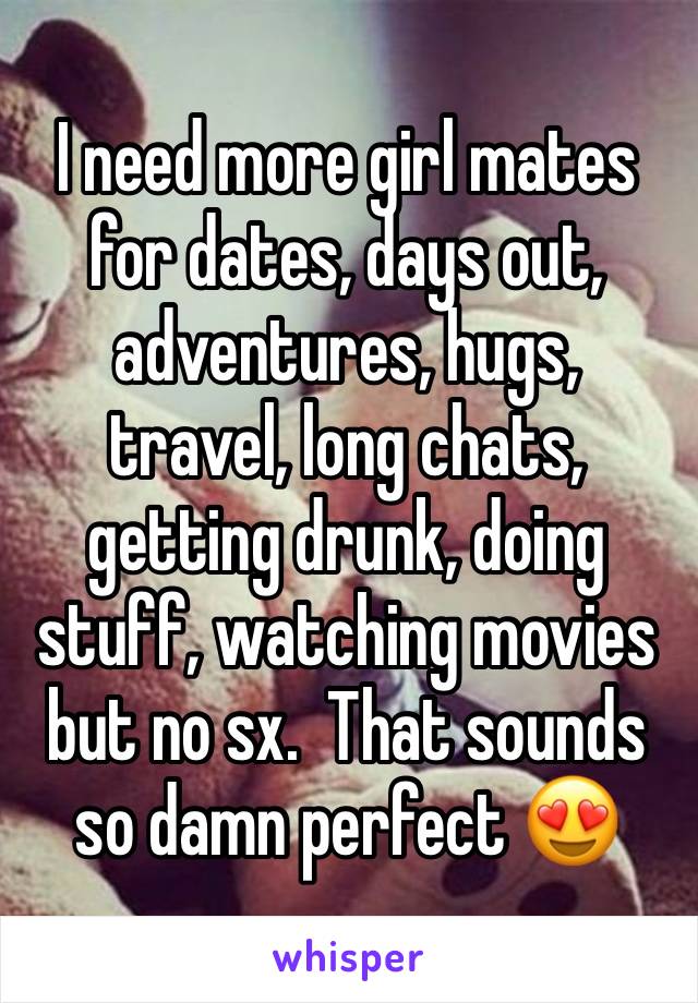 I need more girl mates for dates, days out, adventures, hugs, travel, long chats, getting drunk, doing stuff, watching movies but no sx.  That sounds so damn perfect 😍 