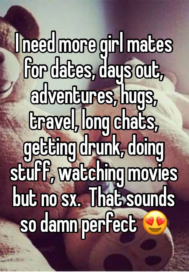 I need more girl mates for dates, days out, adventures, hugs, travel, long chats, getting drunk, doing stuff, watching movies but no sx.  That sounds so damn perfect 😍 