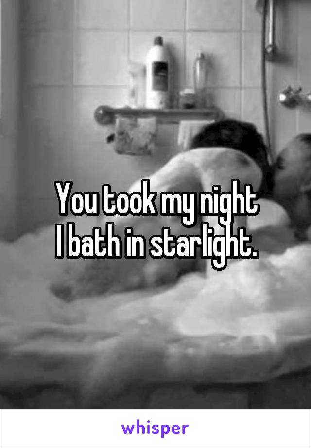 You took my night
I bath in starlight.