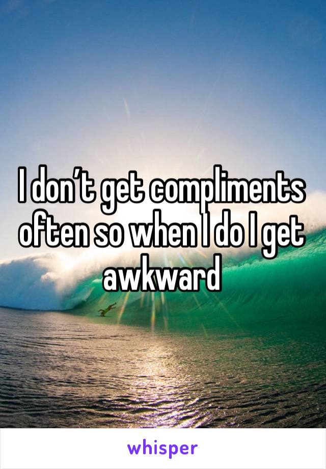 I don’t get compliments often so when I do I get awkward 
