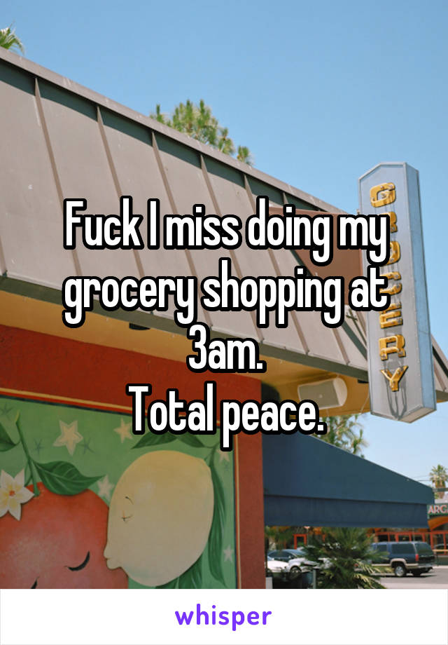 Fuck I miss doing my grocery shopping at 3am.
Total peace.